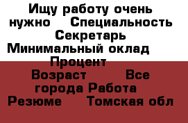 Ищу работу очень нужно! › Специальность ­ Секретарь › Минимальный оклад ­ 50 000 › Процент ­ 30 000 › Возраст ­ 18 - Все города Работа » Резюме   . Томская обл.